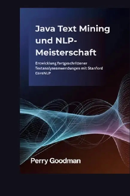 Java Text Mining und NLP-Meisterschaft: Entwicklung fortgeschrittener Textanalyseanwendungen mit Stanford CoreNLP by Perry Goodman