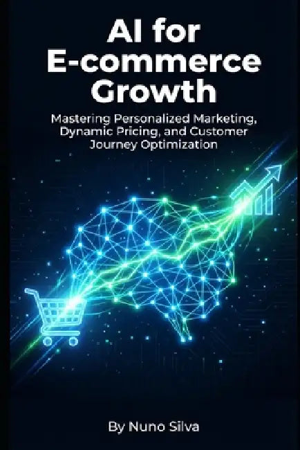 AI for E-commerce Growth: Mastering Personalized Marketing, Dynamic Pricing, and Customer Journey Optimization by Nuno Silva