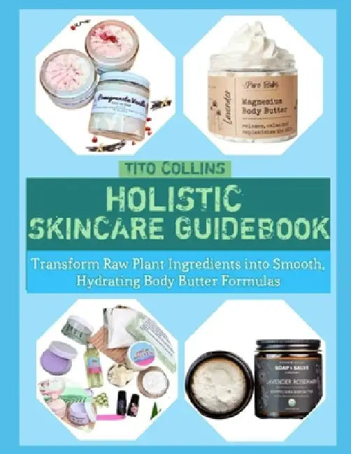 Holistic Skincare Guidebook: Transform Raw Plant Ingredients into Smooth, Hydrating Body Butter Formulas by Tito Collins