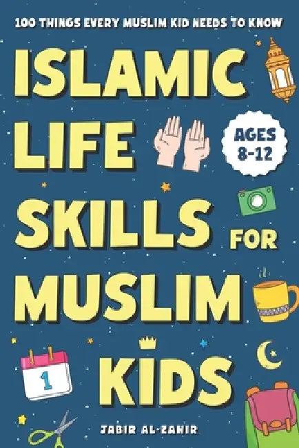 Islamic Life Skills for Muslim Kids: 100 Things Every Muslim Kid Needs to Know: Practical Faith, Great Manners, Good Habits, and Confidence at Home & by Jabir Al-Zahir