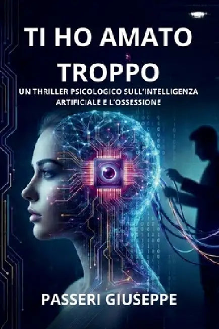 ti ho amato troppo: Un thriller psicologico sull'intelligenza artificiale e l'ossessione by Giuseppe Passeri
