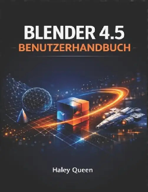 Blender 4.5 Benutzerhandbuch: Die Kunst und das Handwerk der 3D-Modellierung, Animation, des Renderings und der visuellen Effekte by Haley Queen