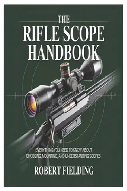 The Rifle Scope Handbook: Everything You Need to Know About Choosing, Mounting, and Understanding Scopes by Robert Fielding