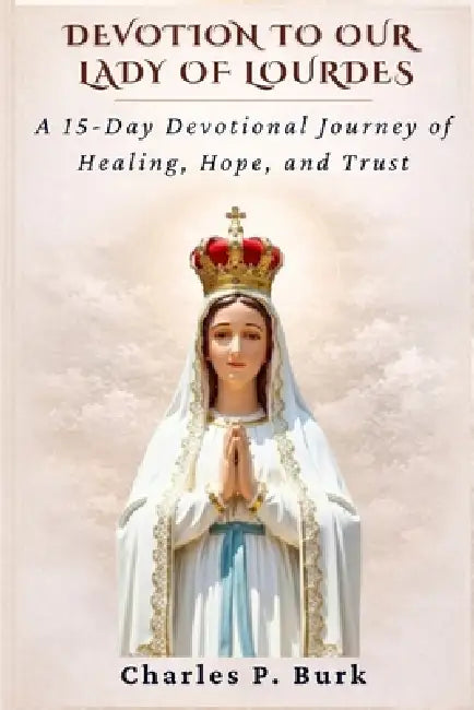 Devotion to Our Lady of Lourdes: A 15-Day Devotional Journey of Healing, Hope, and Trust by Charles P. Burk