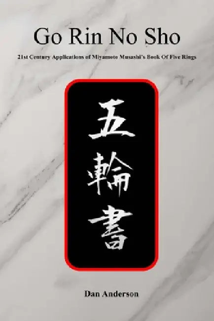Go Rin No Sho: 21st Century Applications of Miyamoto Musashi's Book of Five Rings by Dan Anderson