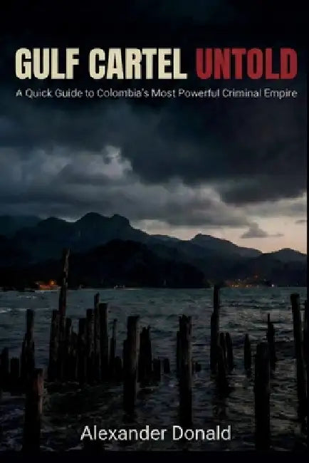 Gulf Cartel Untold: A Quick Guide to Colombia's Most Powerful Criminal Empire by Alexander Donald