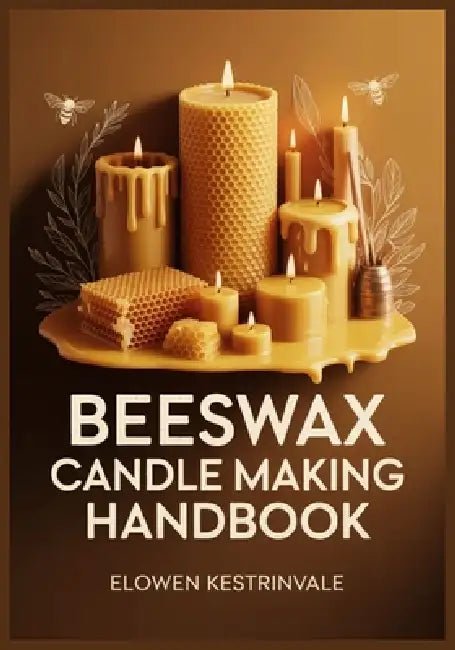 Beeswax Candle Making Handbook: Step-by-Step Projects for Rolled Honeycomb, Tapers, Pillars & Tealights-Plus Wick Sizing, Troubleshooting, and How to by Elowen Kestrinvale