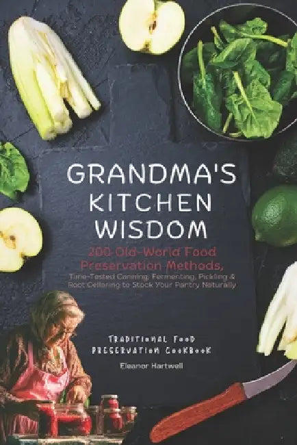 Grandma's Kitchen Wisdom: 200 Old-World Food Preservation Methods: Time-Tested Canning, Fermenting, Pickling & Root Cellaring to Stock Your Pantry Nat by Eleanor Hartwell