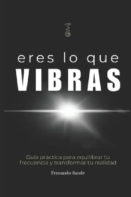 Eres lo que Vibras: Descubre por qué todo lo que llega a tu vida, vibra contigo. by Fernando Sande