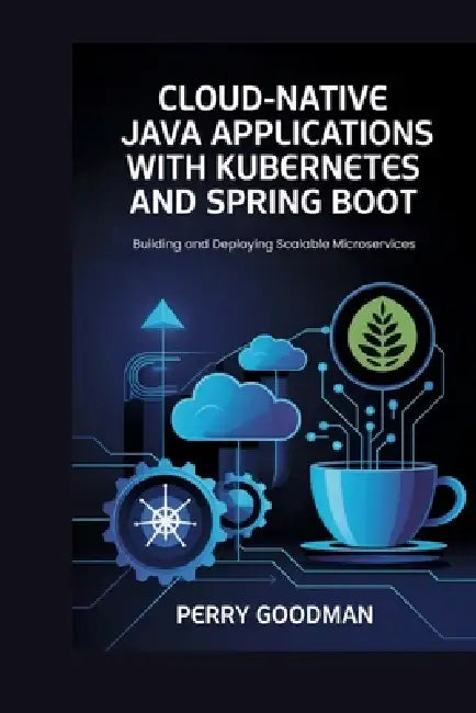 Cloud-Native Java Applications with Kubernetes and Spring Boot: Building and Deploying Scalable Microservices by Perry Goodman