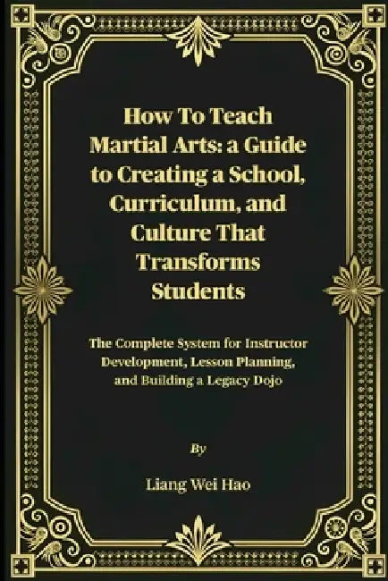 How to Teach Martial Arts: A Guide to Creating a School, Curriculum, and Culture That Transforms Students: The Complete System for Instructor Developm by Liang Wei Hao