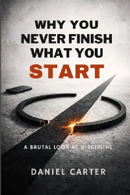 Why You Never Finish What You Start: A Brutal Look at Discipline by Daniel Carter