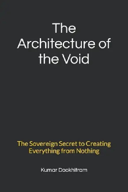 The Architecture of the Void: The Sovereign Secret to Creating Everything from Nothing by Kumar Dookhitram