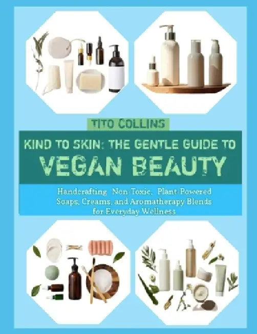 Kind to Skin: THE GENTLE GUIDE TO VEGAN BEAUTY : Handcrafting Non-Toxic, Plant-Powered Soaps, Creams, and Aromatherapy Blends for Everyday Wellness by Tito Collins