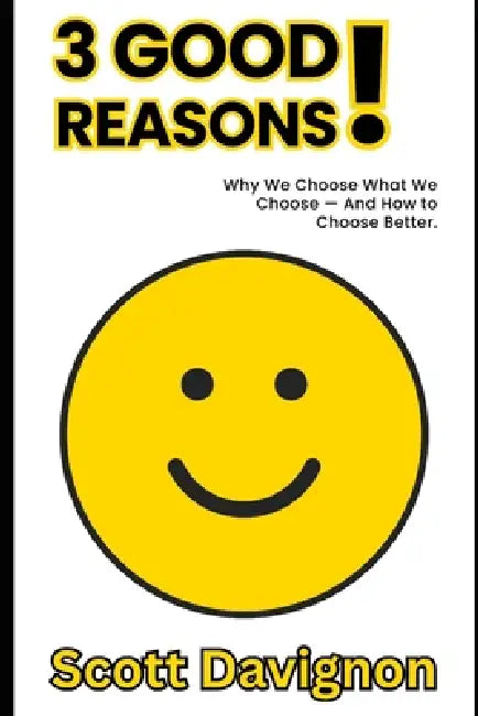 3 GOOD Reasons!: Why We Choose What We Choose - And How to Choose Better. by Scott J. Davignon