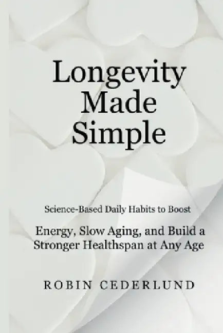 Longevity Made Simple: Science-Based Daily Habits to Boost Energy, Slow Aging, and Build a Stronger Healthspan at Any Age by Robin Cederlund