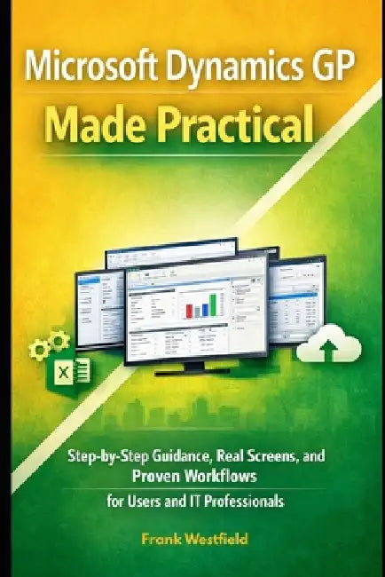 Microsoft Dynamics GP Made Practical: Step-by-Step Guidance, Real Screens, and Proven Workflows for Users and IT Professionals by Frank Westfield