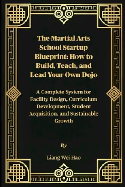The Martial Arts School Startup Blueprint: How to Build, Teach, and Lead Your Own Dojo: A Complete System for Facility Design, Curriculum Development, by Liang Wei Hao