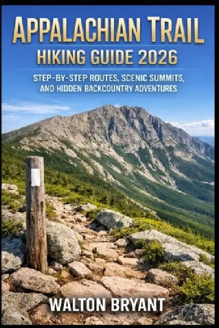 Appalachian Trail Hiking Guide 2026: Step-By-Step Routes, Scenic Summits, and Hidden Backcountry Adventures by Walton Bryant