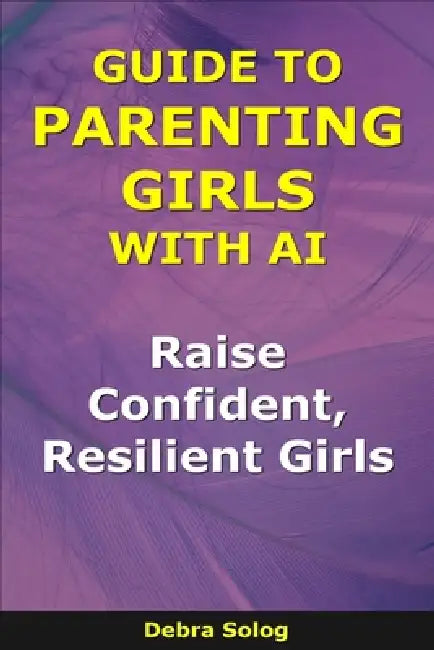 Guide to Parenting Girls With AI: Raise Confident, Resilient Girls by Debra Solog