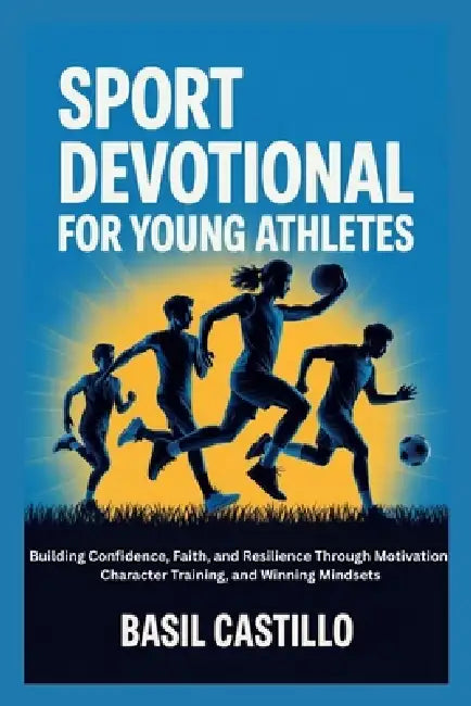 Sport Devotional for Young Athletes: Building Confidence, Faith, and Resilience Through Motivation, Character Training, and Winning Mindsets by Basil Castillo