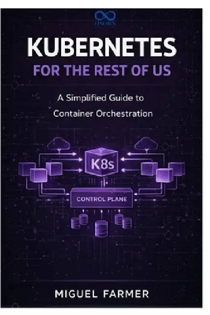 Kubernetes for the Rest of Us: A Simplified Guide to Container Orchestration by Miguel Farmer