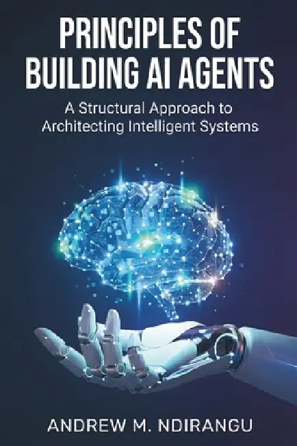 Principles of Building AI Agents: The AI Agents Guidebook to Architecting Scalable Systems, Mastering LangGraph, and Deploying AI Agents for Business by Andrew Mwaniki Ndirangu