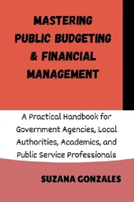 Mastering Public Budgeting & Financial Management: A Practical Handbook for Government Agencies, Local Authorities, Academics, and Public Service Prof by Suzana Gonzales