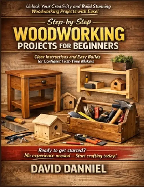 Step-by-Step Woodworking Projects for Beginners: Clear Instructions and Easy Builds for Confident First-Time Makers by David Danniel