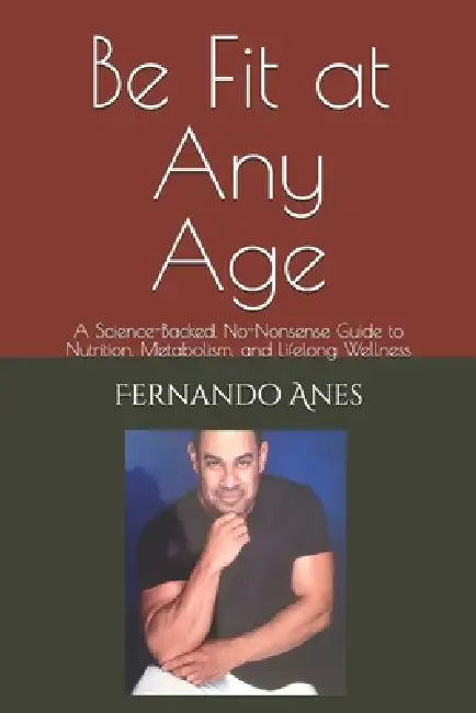 Be Fit at Any Age: A Science-Backed, No-Nonsense Guide to Nutrition, Metabolism, and Lifelong Wellness by Fernando Anes