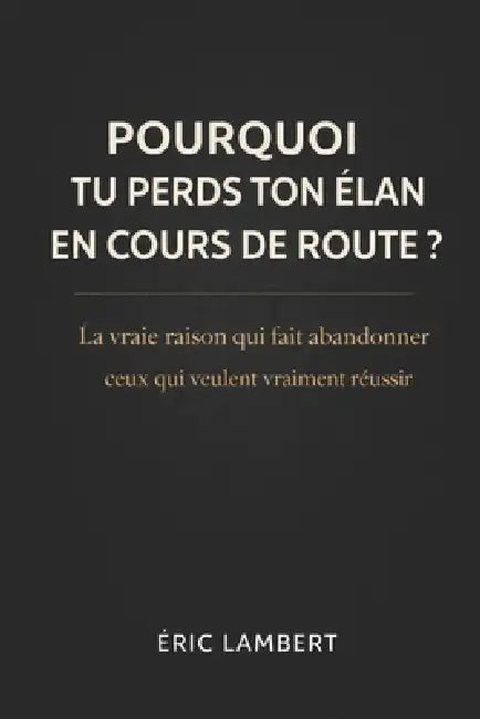 Pourquoi tu perds ton élan en cours de route: La vraie raison qui fait abandonner ceux qui veulent vraiment réussir by Eric Lambert