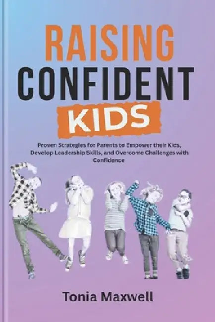Raising Confident Kids: The Ultimate Guide to Building Your Child's Self-Esteem and Resilience: Proven Strategies for Parents to Empower their kids, D by Tonia Maxwell