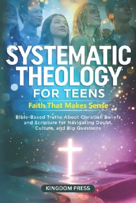 Systematic Theology for Teens - Faith That Makes Sense: Bible-Based Truths About Christian Beliefs and Scripture for Navigating Doubt, Culture, and Bi by Kingdom Press