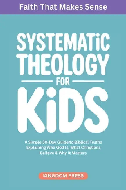 Systematic Theology for Kids: A Simple Guide to Biblical Truths Explaining Who God Is, What Christians Believe & Why It Matters by Kingdom Press