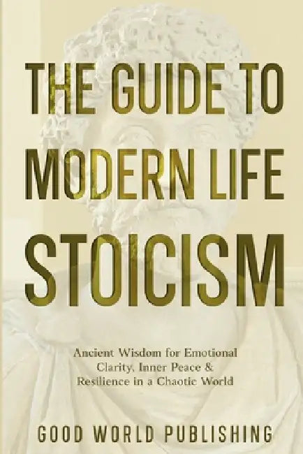 The Guide to Modern Life Stoicism: Ancient Wisdom for Emotional Clarity, Inner Peace & Resilience in a Chaotic World by Good World Publishing
