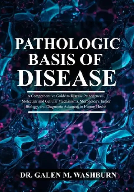 Pathologic Basis of Disease: A Comprehensive Guide to Disease Pathogenesis, Molecular and Cellular Mechanisms, Morphology, Tumor Biology, and Diagnost by Galen M. Washburn
