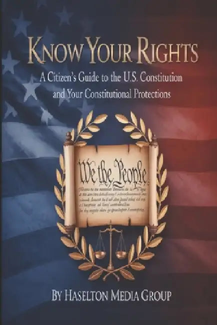 Know Your Rights: A Citizen's Guide to the U.S. Constitution and Your Constitutional Protections by Haselton Media Group