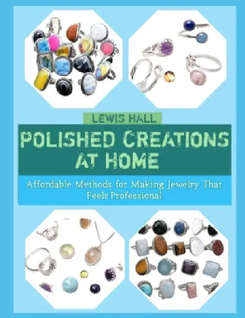 Polished Creations at Home: Affordable Methods for Making Jewelry That Feels Professional by Lewis Hall