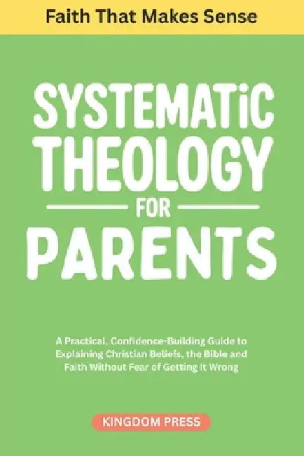 Systematic Theology For Parents: A Practical, Confidence-Building Guide to Explaining Christian Beliefs, the Bible and Faith Without Fear of Getting I by Kingdom Press
