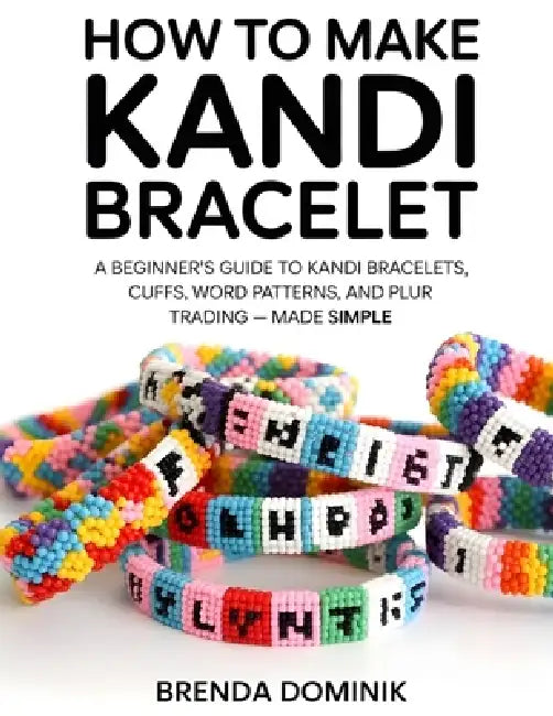 How to Make Kandi Bracelet: A Beginner's Guide to Kandi Bracelets, Cuffs, Word Patterns, and PLUR Trading - Made Simple by Brenda Dominik