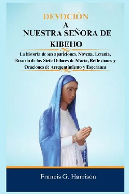 Devoción a Nuestra Señora de Kibeho: La historia de sus apariciones, Novena, Letanía, Rosario de los Siete Dolores de María, Reflexiones y Oraciones d by Francis G. Harrison