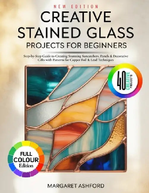 Creative Stained Glass Projects for Beginners: Step-by-Step Guide to Creating Stunning Suncatchers, Panels & Decorative Gifts with Patterns for Copper by Margaret Ashford