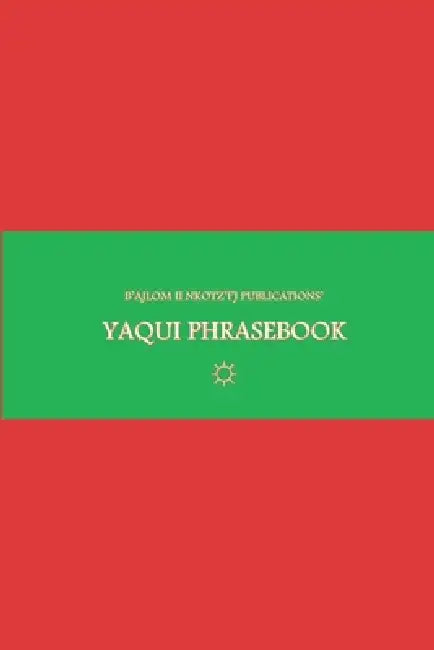 B'ajlom ii Nkotz'i'j Publications' Yaqui Phrasebook: Ideal for Traveling to Sonora, Mexico and the State of Arizona in the U.S.A. by Sandra Chigüela, Mateo G. R.