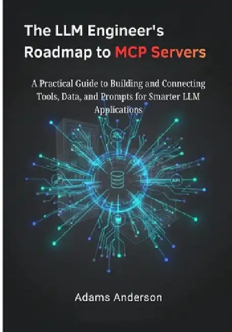 The LLM Engineer's Roadmap to MCP Servers: A Practical Guide to Building and Connecting Tools, Data, and Prompts for Smarter LLM Applications by Adams Anderson