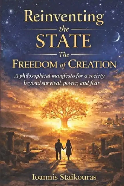 Reinventing the State: The Freedom of Creation: A philosophical manifesto for a society beyond survival, power, and fear by Ioannis Staikouras