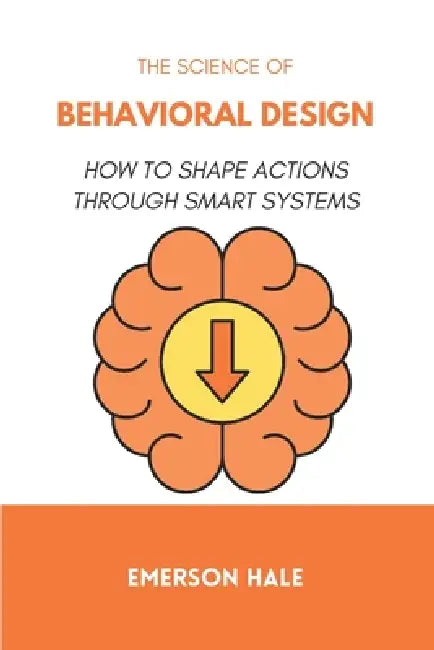 The Science of Behavioral Design: How to Shape Actions Through Smart Systems by Emerson Hale