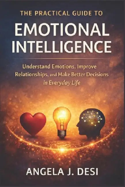 The Practical Guide to Emotional Intelligence: Understand Emotions, Improve Relationships, and Make Better Decisions in Everyday Life by Angela J. Desi