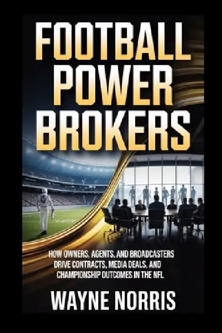 Football Power Brokers: How Owners, Agents, and Broadcasters Drive Contracts, Media Deals, and Championship Outcomes in the NFL by Wayne Norris