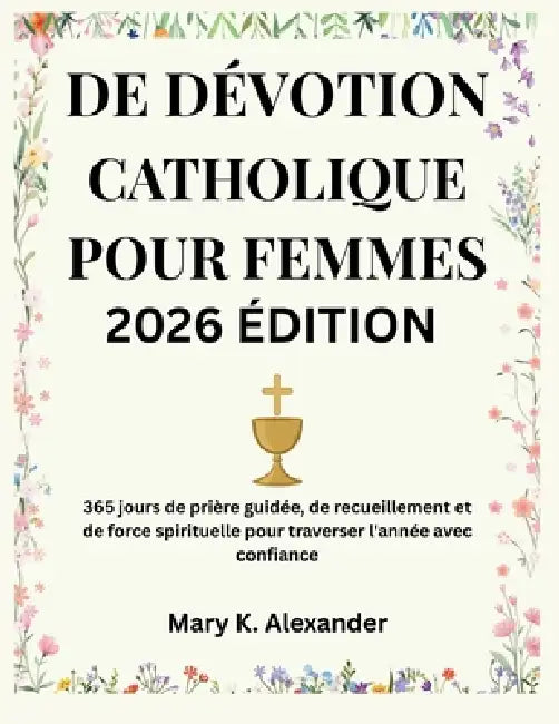 de Dévotion Catholique Pour Femmes 2026: 365 jours de prière guidée, de recueillement et de force spirituelle pour traverser l'année avec confiance by Mary K. Alexander