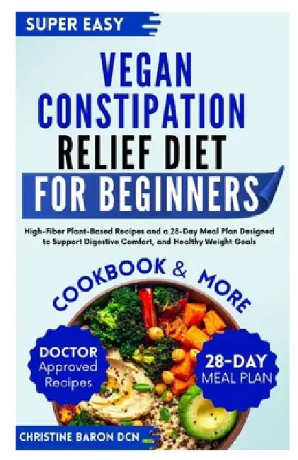 Vegan Constipation Relief Diet for Beginners: High-Fiber Plant-Based Recipes and a 28-Day Meal Plan Designed to Support Digestive Comfort, and Healthy by Christine Baron Dcn
